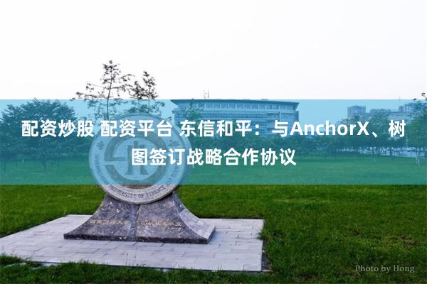 配资炒股 配资平台 东信和平：与AnchorX、树图签订战略合作协议