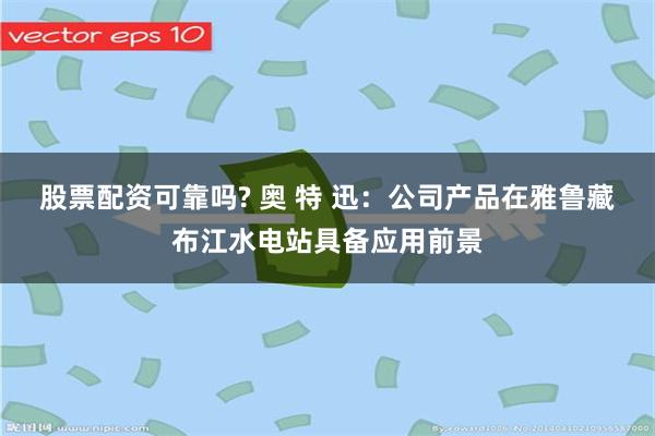 股票配资可靠吗? 奥 特 迅：公司产品在雅鲁藏布江水电站具备应用前景