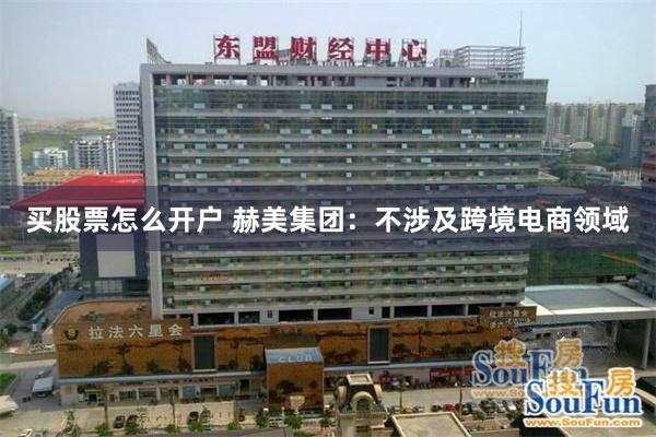 买股票怎么开户 赫美集团：不涉及跨境电商领域