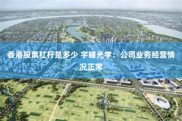 香港股票杠杆是多少 宇瞳光学：公司业务经营情况正常