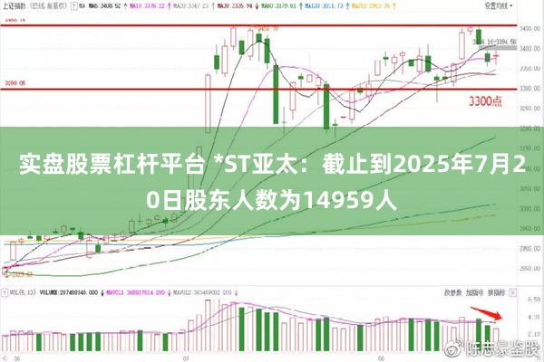 实盘股票杠杆平台 *ST亚太：截止到2025年7月20日股东人数为14959人