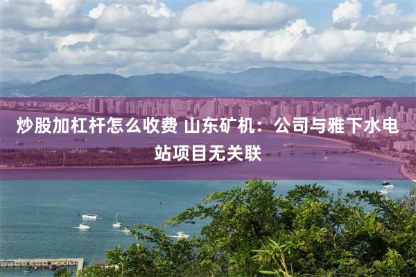 炒股加杠杆怎么收费 山东矿机：公司与雅下水电站项目无关联