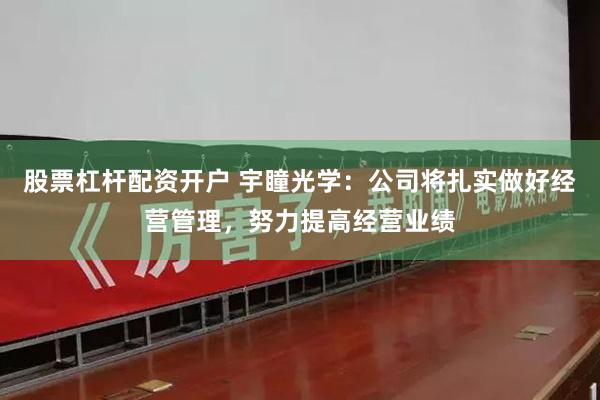股票杠杆配资开户 宇瞳光学：公司将扎实做好经营管理，努力提高经营业绩