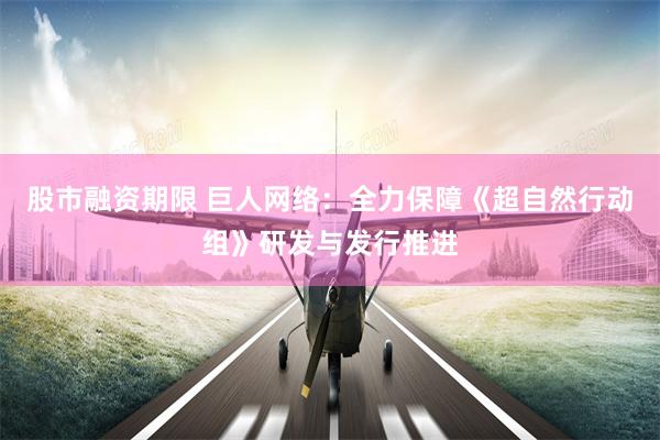 股市融资期限 巨人网络：全力保障《超自然行动组》研发与发行推进