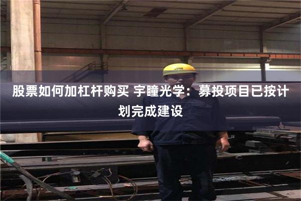 股票如何加杠杆购买 宇瞳光学：募投项目已按计划完成建设