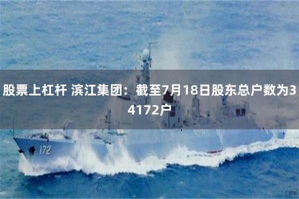 股票上杠杆 滨江集团：截至7月18日股东总户数为34172户