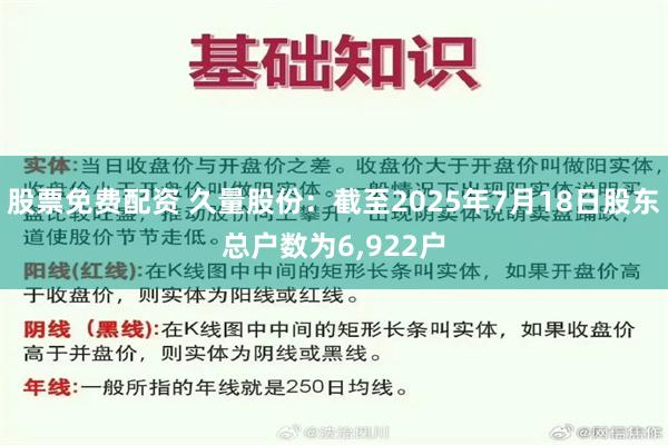 股票免费配资 久量股份：截至2025年7月18日股东总户数为6,922户