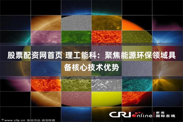 股票配资网首页 理工能科：聚焦能源环保领域具备核心技术优势