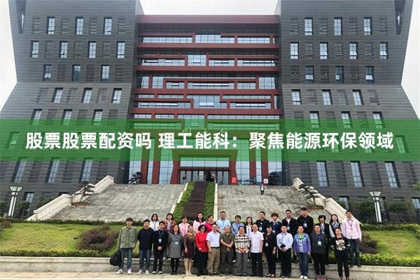 股票股票配资吗 理工能科：聚焦能源环保领域