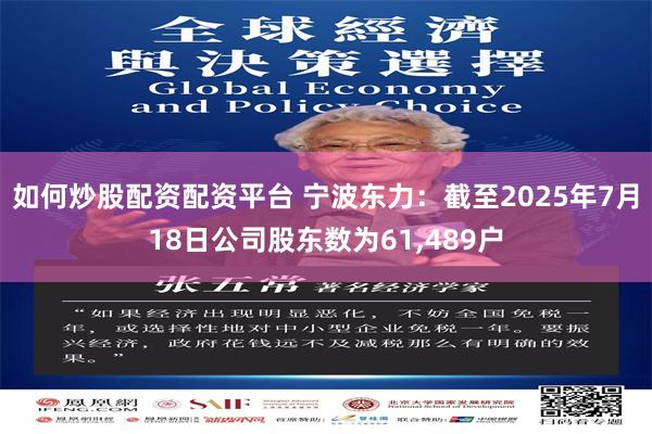如何炒股配资配资平台 宁波东力：截至2025年7月18日公司股东数为61,489户