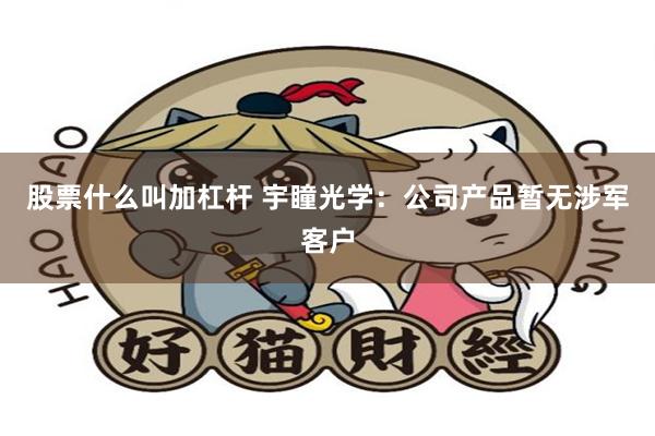股票什么叫加杠杆 宇瞳光学：公司产品暂无涉军客户