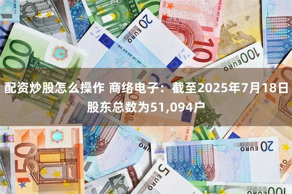 配资炒股怎么操作 商络电子：截至2025年7月18日股东总数为51,094户
