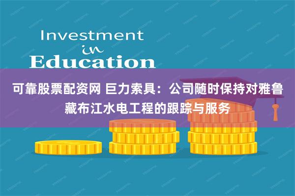 可靠股票配资网 巨力索具：公司随时保持对雅鲁藏布江水电工程的跟踪与服务