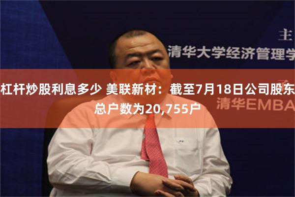 杠杆炒股利息多少 美联新材：截至7月18日公司股东总户数为20,755户