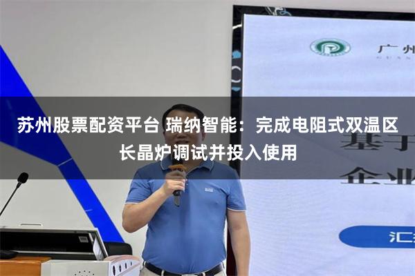 苏州股票配资平台 瑞纳智能：完成电阻式双温区长晶炉调试并投入使用