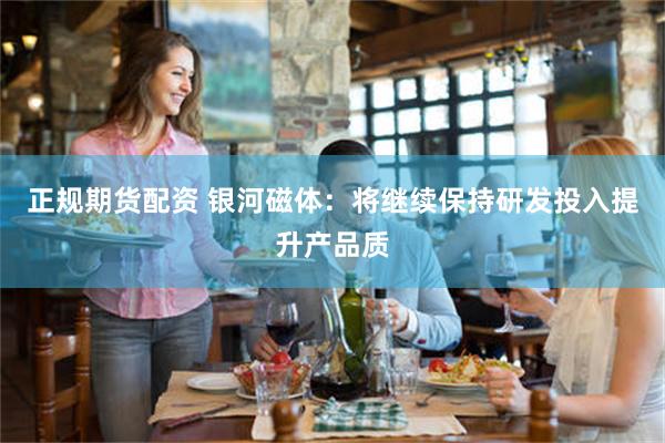 正规期货配资 银河磁体：将继续保持研发投入提升产品质
