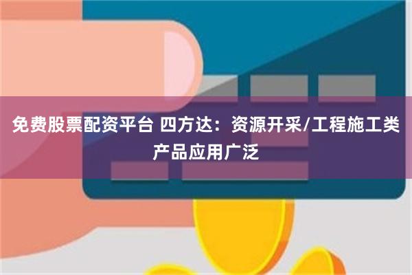 免费股票配资平台 四方达：资源开采/工程施工类产品应用广泛
