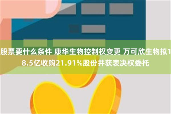股票要什么条件 康华生物控制权变更 万可欣生物拟18.5亿收购21.91%股份并获表决权委托