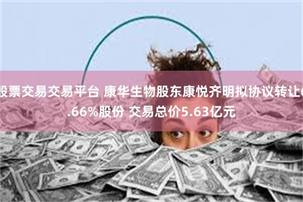 股票交易交易平台 康华生物股东康悦齐明拟协议转让6.66%股份 交易总价5.63亿元