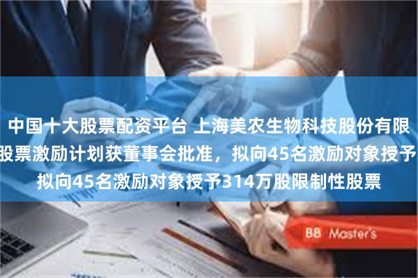 中国十大股票配资平台 上海美农生物科技股份有限公司2025年限制性股票激励计划获董事会批准，拟向45名激励对象授予314万股限制性股票