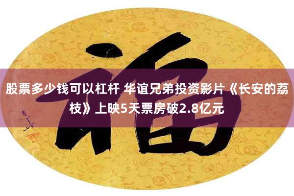 股票多少钱可以杠杆 华谊兄弟投资影片《长安的荔枝》上映5天票房破2.8亿元