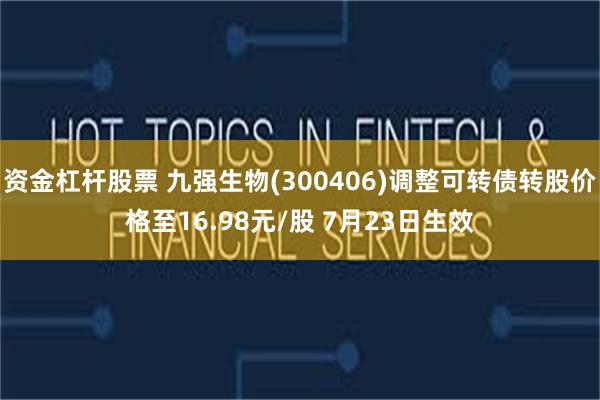 资金杠杆股票 九强生物(300406)调整可转债转股价格至16.98元/股 7月23日生效