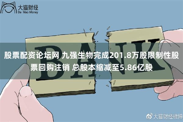 股票配资论坛网 九强生物完成201.8万股限制性股票回购注销 总股本缩减至5.86亿股