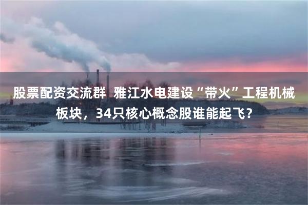 股票配资交流群  雅江水电建设“带火”工程机械板块，34只核心概念股谁能起飞？