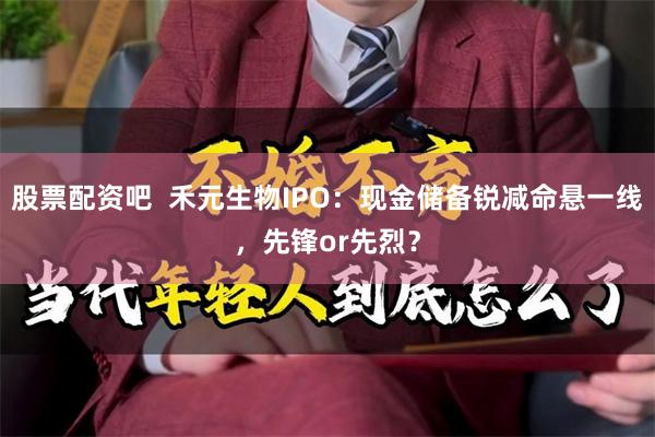 股票配资吧  禾元生物IPO：现金储备锐减命悬一线，先锋or先烈？