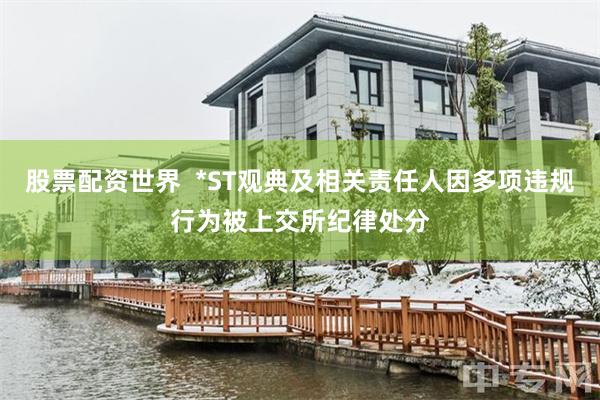股票配资世界  *ST观典及相关责任人因多项违规行为被上交所纪律处分