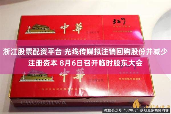 浙江股票配资平台 光线传媒拟注销回购股份并减少注册资本 8月6日召开临时股东大会