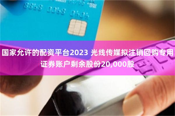 国家允许的配资平台2023 光线传媒拟注销回购专用证券账户剩余股份20,000股