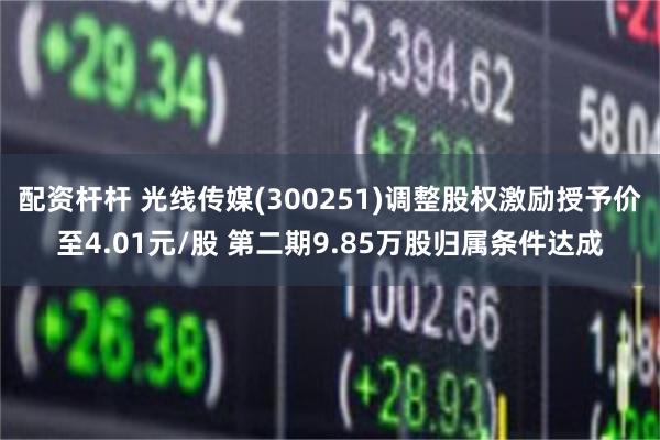 配资杆杆 光线传媒(300251)调整股权激励授予价至4.01元/股 第二期9.85万股归属条件达成