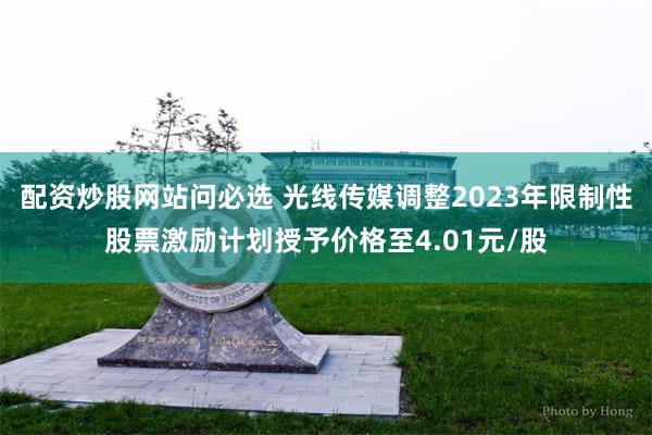 配资炒股网站问必选 光线传媒调整2023年限制性股票激励计划授予价格至4.01元/股