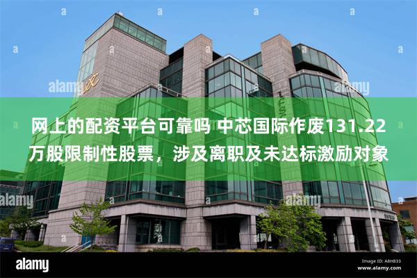 网上的配资平台可靠吗 中芯国际作废131.22万股限制性股票，涉及离职及未达标激励对象
