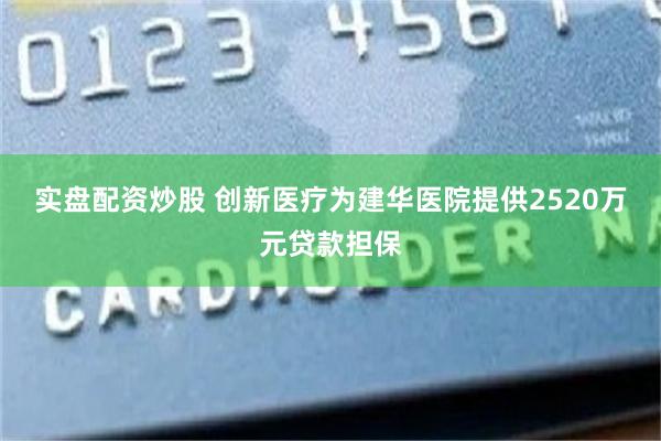 实盘配资炒股 创新医疗为建华医院提供2520万元贷款担保