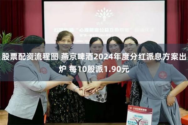 股票配资流程图 燕京啤酒2024年度分红派息方案出炉 每10股派1.90元