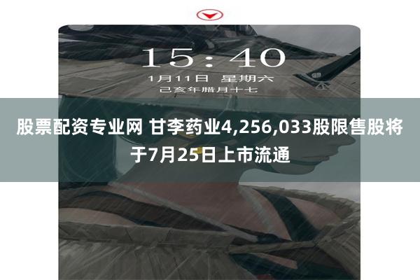 股票配资专业网 甘李药业4,256,033股限售股将于7月25日上市流通