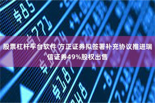 股票杠杆平台软件 方正证券拟签署补充协议推进瑞信证券49%股权出售