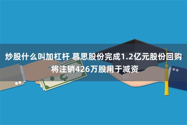 炒股什么叫加杠杆 慕思股份完成1.2亿元股份回购 将注销426万股用于减资