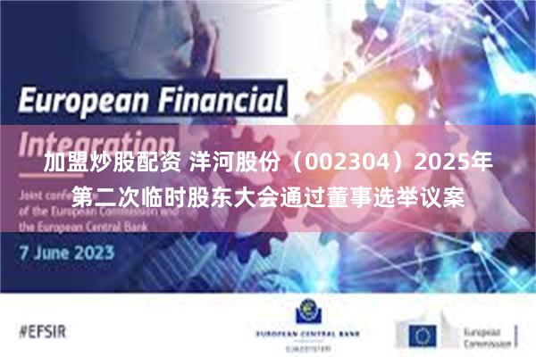 加盟炒股配资 洋河股份（002304）2025年第二次临时股东大会通过董事选举议案