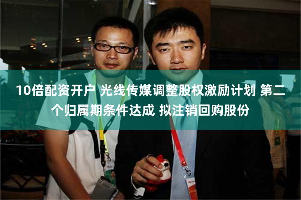 10倍配资开户 光线传媒调整股权激励计划 第二个归属期条件达成 拟注销回购股份