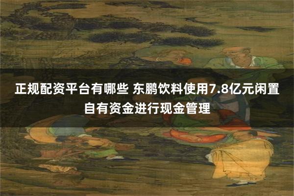 正规配资平台有哪些 东鹏饮料使用7.8亿元闲置自有资金进行现金管理