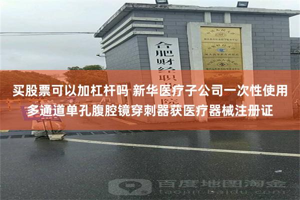 买股票可以加杠杆吗 新华医疗子公司一次性使用多通道单孔腹腔镜穿刺器获医疗器械注册证