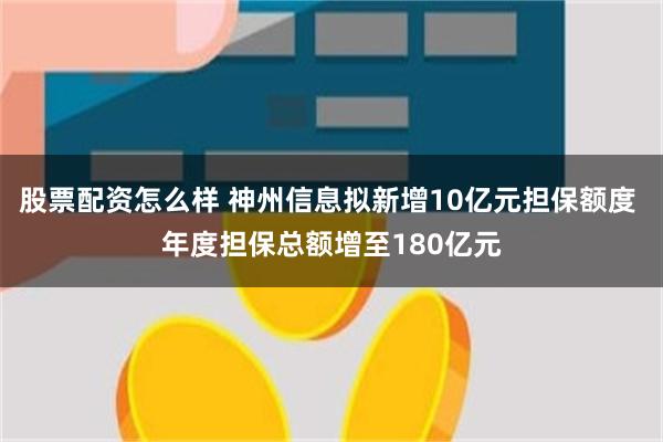 股票配资怎么样 神州信息拟新增10亿元担保额度 年度担保总额增至180亿元