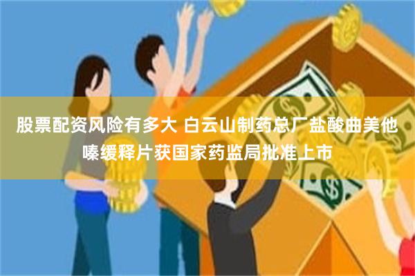 股票配资风险有多大 白云山制药总厂盐酸曲美他嗪缓释片获国家药监局批准上市
