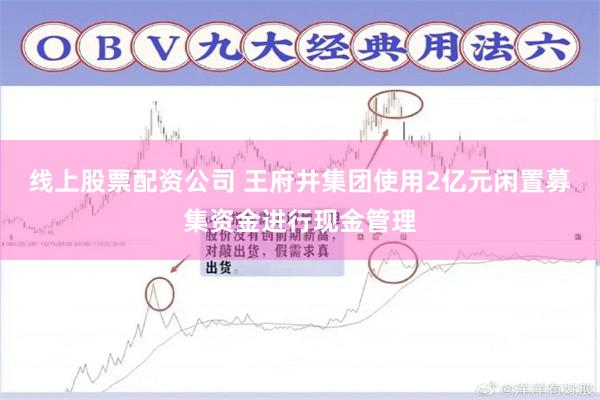 线上股票配资公司 王府井集团使用2亿元闲置募集资金进行现金管理