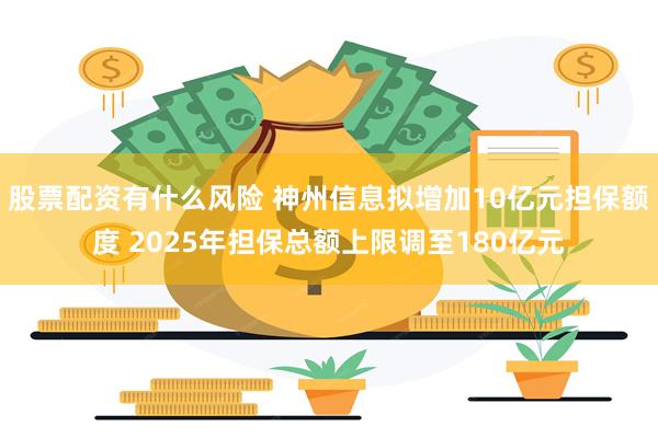 股票配资有什么风险 神州信息拟增加10亿元担保额度 2025年担保总额上限调至180亿元