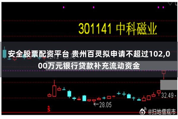安全股票配资平台 贵州百灵拟申请不超过102,000万元银行贷款补充流动资金