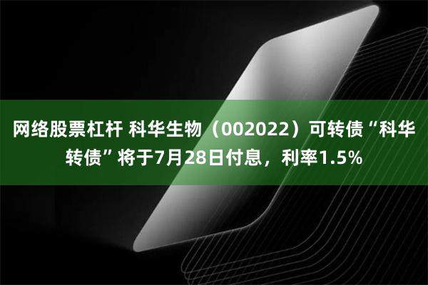 网络股票杠杆 科华生物（002022）可转债“科华转债”将于7月28日付息，利率1.5%